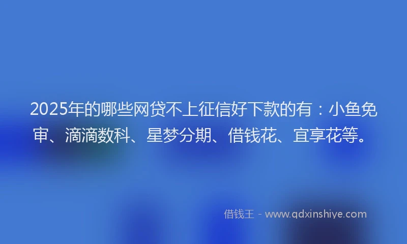 2025年的哪些网贷不上征信好下款的有：小鱼免审、滴滴数科、星梦分期、借钱花、宜享花等。