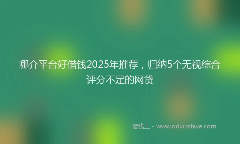 哪介平台好借钱2025年推荐，归纳5个无视综合评分不足的网贷