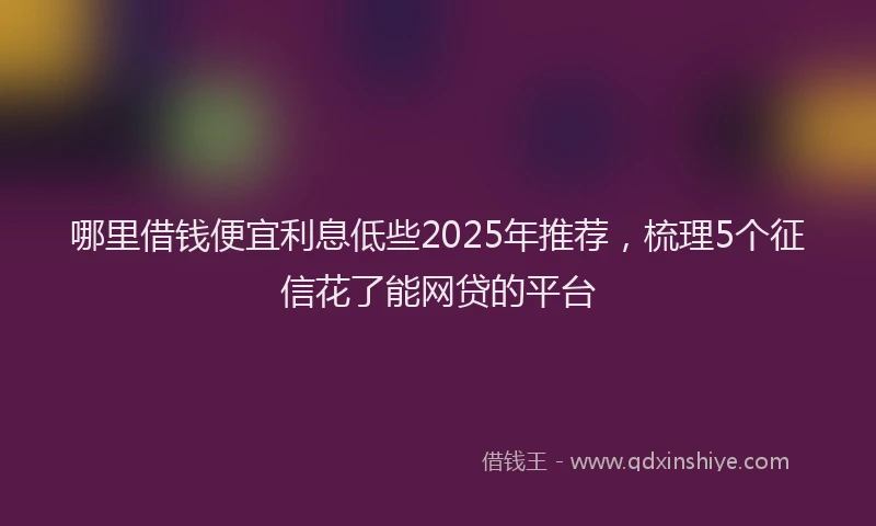 哪里借钱便宜利息低些2025年推荐，梳理5个征信花了能网贷的平台