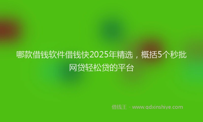 哪款借钱软件借钱快2025年精选，概括5个秒批网贷轻松贷的平台