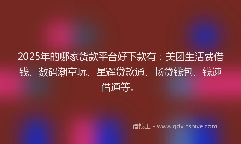 2025年的哪家货款平台好下款有：美团生活费借钱、数码潮享玩、星辉贷款通、畅贷钱包、钱速借通等。