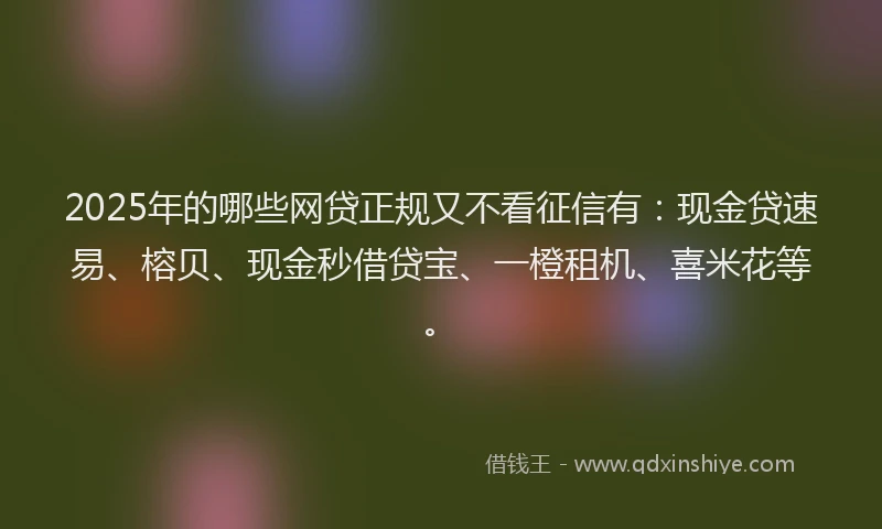2025年的哪些网贷正规又不看征信有：现金贷速易、榕贝、现金秒借贷宝、一橙租机、喜米花等。