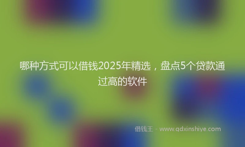 哪种方式可以借钱2025年精选，盘点5个贷款通过高的软件