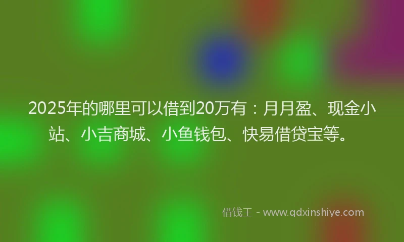 2025年的哪里可以借到20万有：月月盈、现金小站、小吉商城、小鱼钱包、快易借贷宝等。
