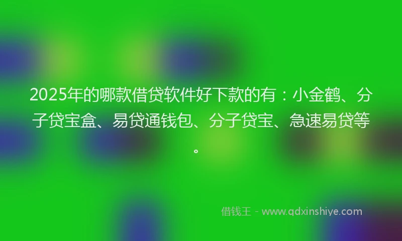 2025年的哪款借贷软件好下款的有：小金鹤、分子贷宝盒、易贷通钱包、分子贷宝、急速易贷等。
