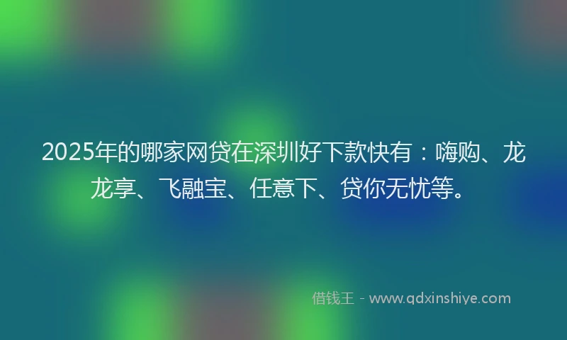 2025年的哪家网贷在深圳好下款快有：嗨购、龙龙享、飞融宝、任意下、贷你无忧等。