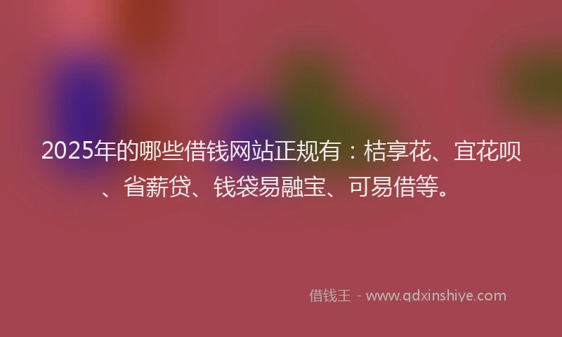 2025年的哪些借钱网站正规有：桔享花、宜花呗、省薪贷、钱袋易融宝、可易借等。