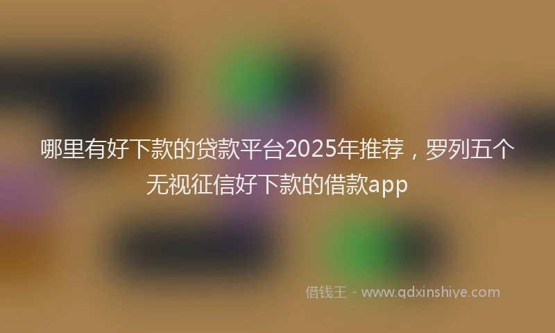 哪里有好下款的贷款平台2025年推荐，罗列五个无视征信好下款的借款app