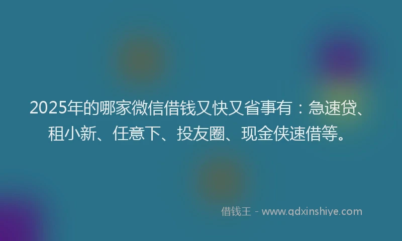 2025年的哪家微信借钱又快又省事有：急速贷、租小新、任意下、投友圈、现金侠速借等。