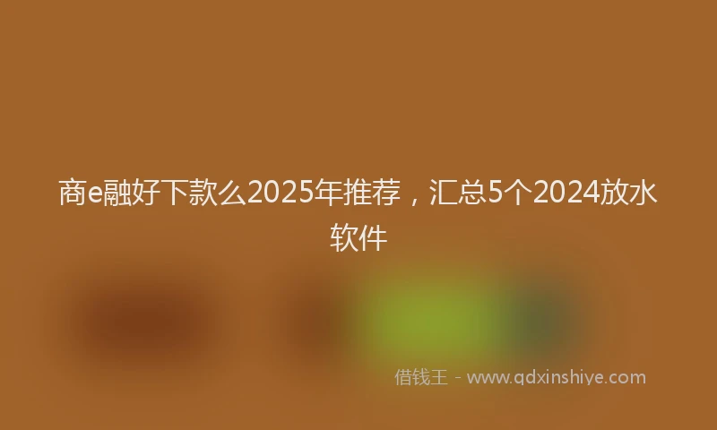 商e融好下款么2025年推荐，汇总5个2024放水软件