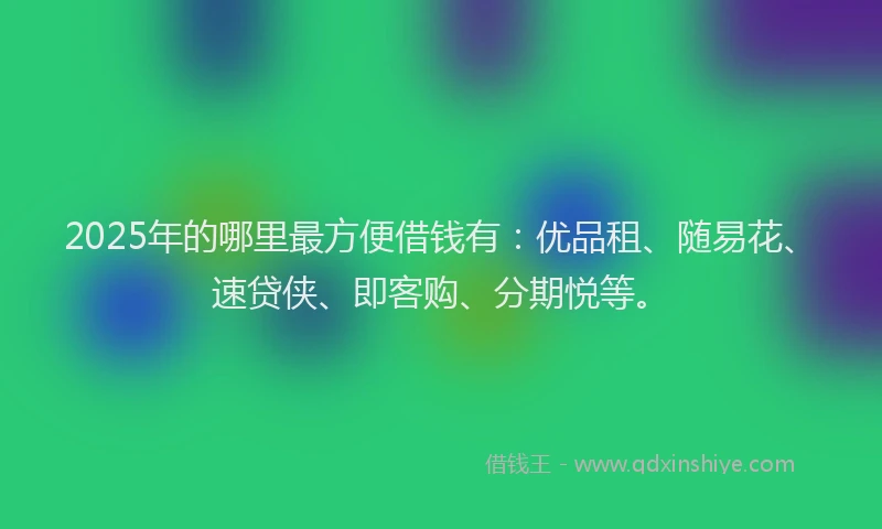 2025年的哪里最方便借钱有：优品租、随易花、速贷侠、即客购、分期悦等。