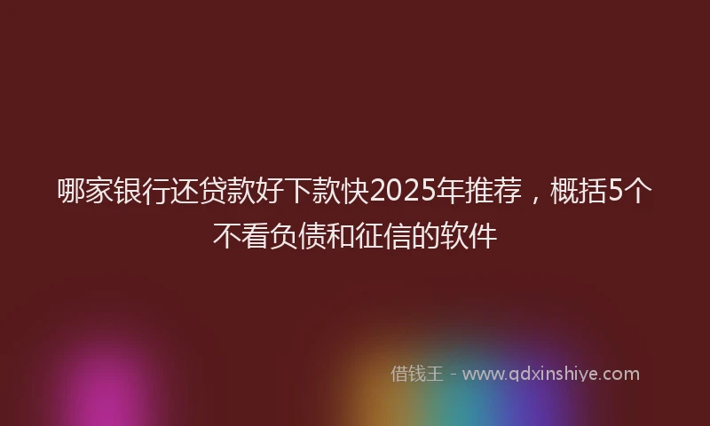哪家银行还贷款好下款快2025年推荐，概括5个不看负债和征信的软件