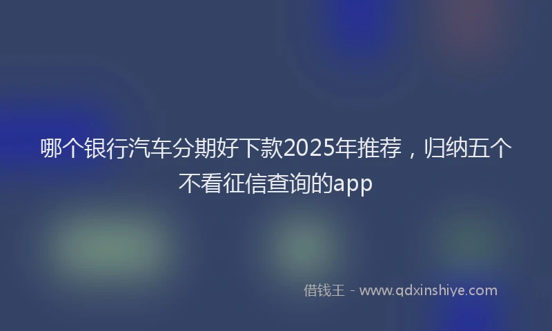 哪个银行汽车分期好下款2025年推荐，归纳五个不看征信查询的app