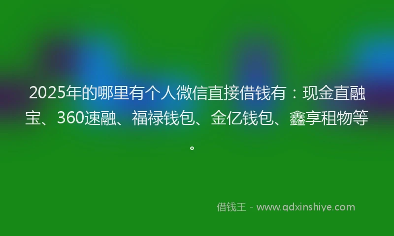 2025年的哪里有个人微信直接借钱有：现金直融宝、360速融、福禄钱包、金亿钱包、鑫享租物等。