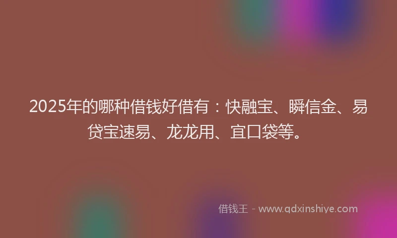 2025年的哪种借钱好借有：快融宝、瞬信金、易贷宝速易、龙龙用、宜口袋等。
