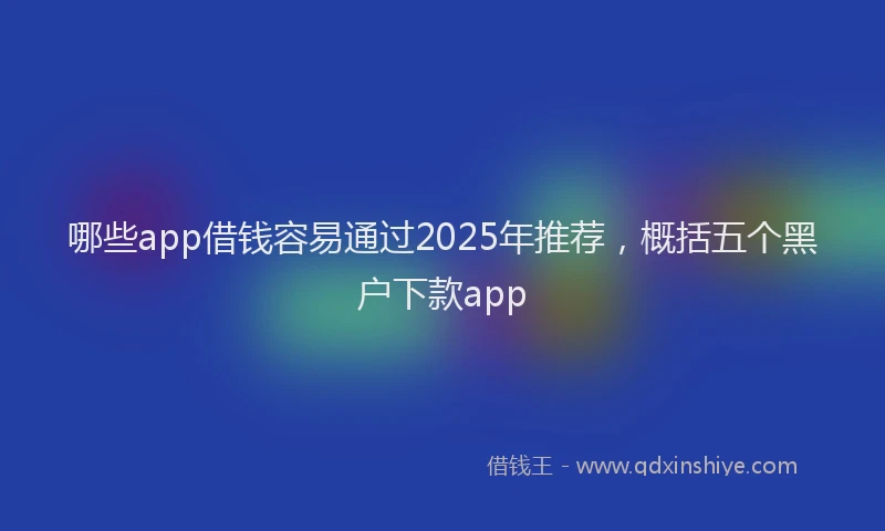 哪些app借钱容易通过2025年推荐，概括五个黑户下款app