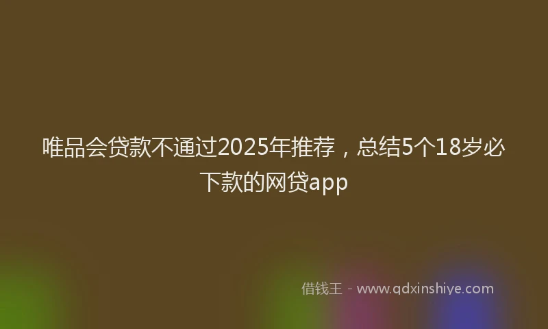 唯品会贷款不通过2025年推荐，总结5个18岁必下款的网贷app