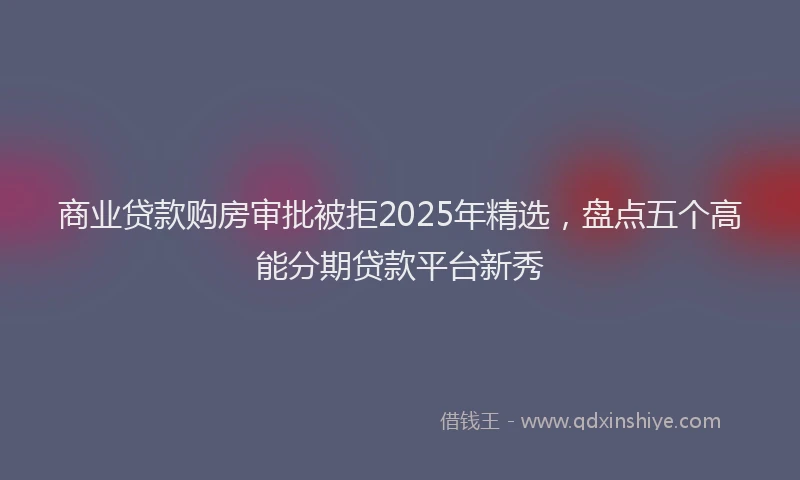 商业贷款购房审批被拒2025年精选，盘点五个高能分期贷款平台新秀