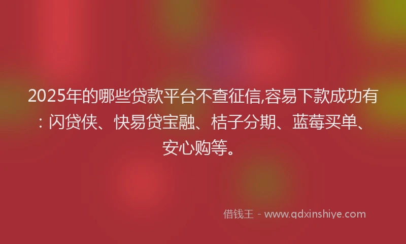 2025年的哪些贷款平台不查征信,容易下款成功有：闪贷侠、快易贷宝融、桔子分期、蓝莓买单、安心购等。