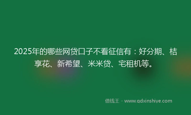 2025年的哪些网贷口子不看征信有:好分期、桔享花、新希望、米米贷、宅租机等。