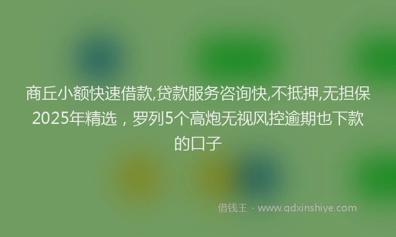 商丘小额快速借款,贷款服务咨询快,不抵押,无担保2025年精选，罗列5个高炮无视风控逾期也下款的口子