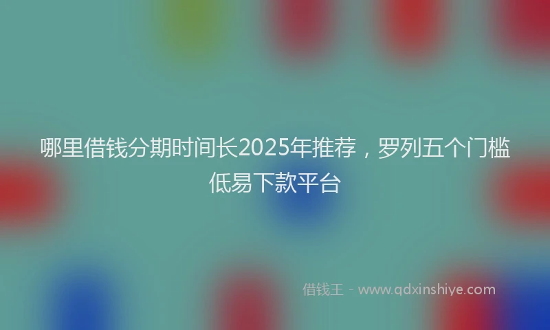 哪里借钱分期时间长2025年推荐，罗列五个门槛低易下款平台
