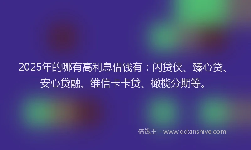 2025年的哪有高利息借钱有：闪贷侠、臻心贷、安心贷融、维信卡卡贷、橄榄分期等。