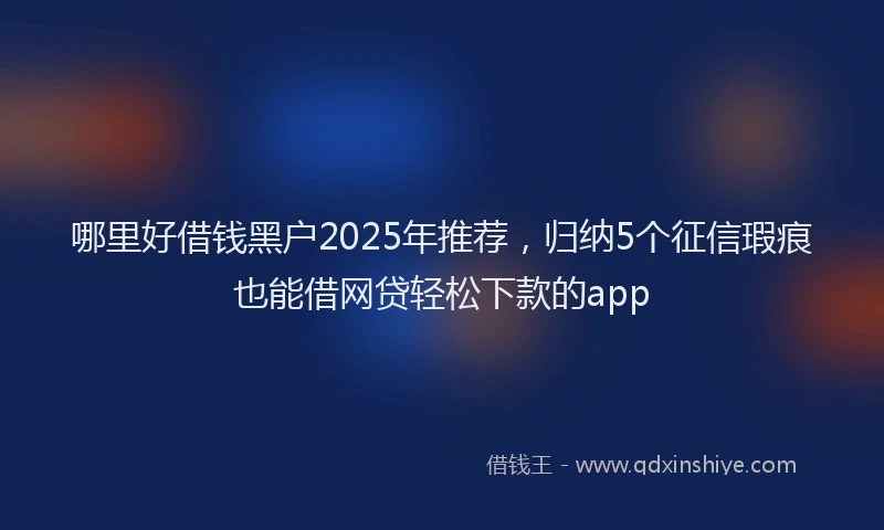 哪里好借钱黑户2025年推荐，归纳5个征信瑕疵也能借网贷轻松下款的app