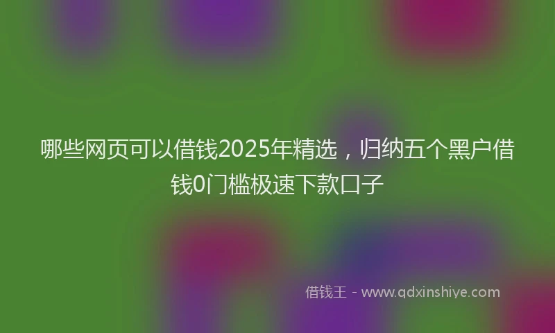 哪些网页可以借钱2025年精选，归纳五个黑户借钱0门槛极速下款口子