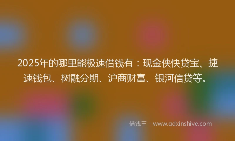2025年的哪里能极速借钱有：现金侠快贷宝、捷速钱包、树融分期、沪商财富、银河信贷等。