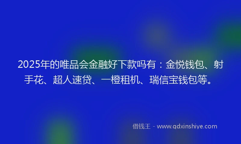 2025年的唯品会金融好下款吗有：金悦钱包、射手花、超人速贷、一橙租机、瑞信宝钱包等。
