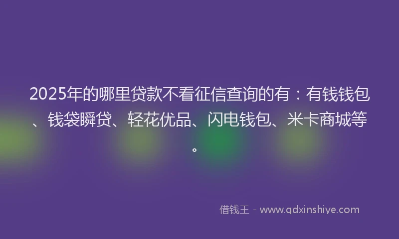 2025年的哪里贷款不看征信查询的有：有钱钱包、钱袋瞬贷、轻花优品、闪电钱包、米卡商城等。