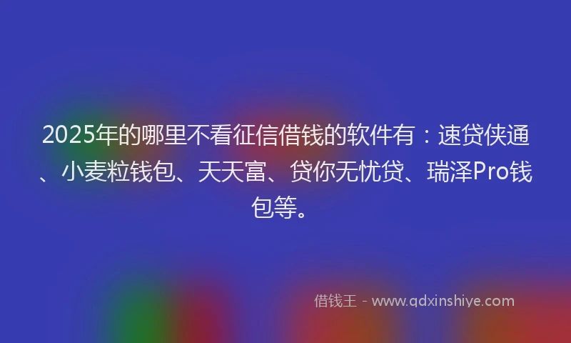 2025年的哪里不看征信借钱的软件有：速贷侠通、小麦粒钱包、天天富、贷你无忧贷、瑞泽Pro钱包等。