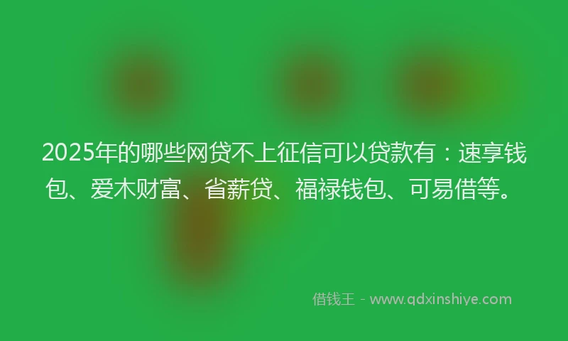 2025年的哪些网贷不上征信可以贷款有：速享钱包、爱木财富、省薪贷、福禄钱包、可易借等。