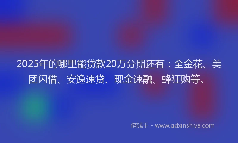 2025年的哪里能贷款20万分期还有：全金花、美团闪借、安逸速贷、现金速融、蜂狂购等。
