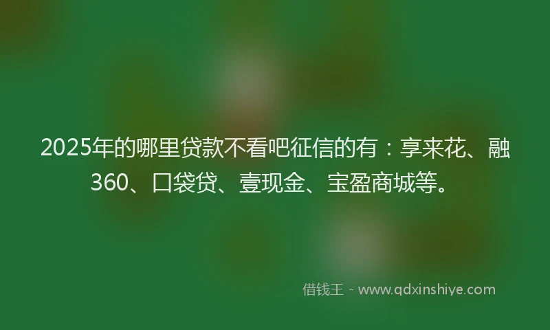 2025年的哪里贷款不看吧征信的有:享来花、融360、口袋贷、壹现金、宝盈商城等。