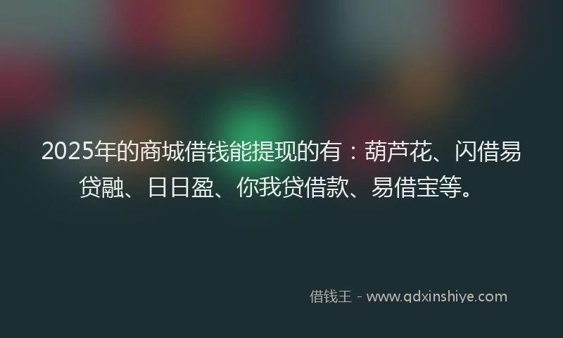 2025年的商城借钱能提现的有：葫芦花、闪借易贷融、日日盈、你我贷借款、易借宝等。