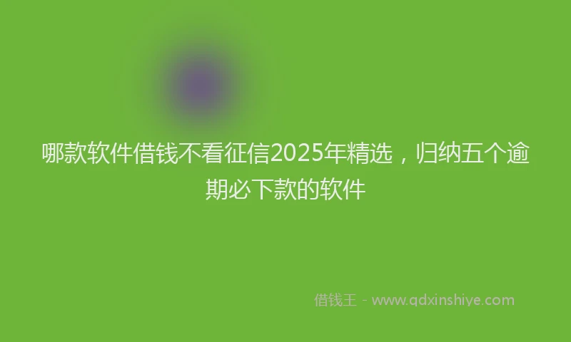 哪款软件借钱不看征信2025年精选，归纳五个逾期必下款的软件