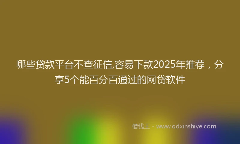 哪些贷款平台不查征信,容易下款2025年推荐，分享5个能百分百通过的网贷软件