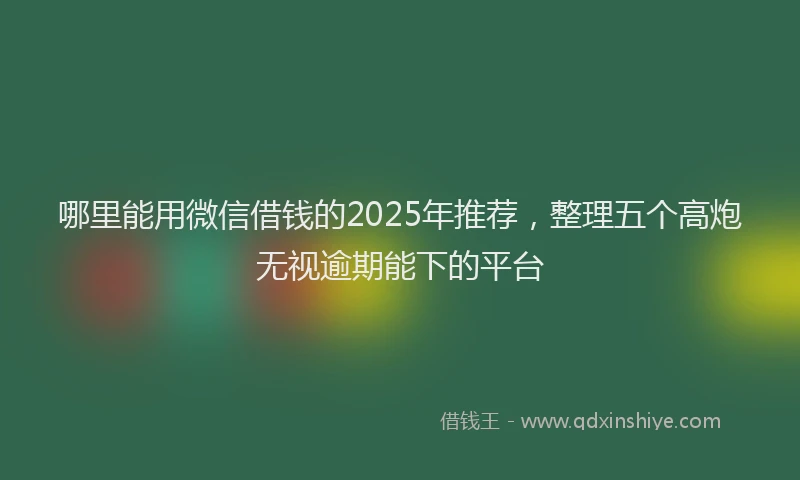 哪里能用微信借钱的2025年推荐，整理五个高炮无视逾期能下的平台