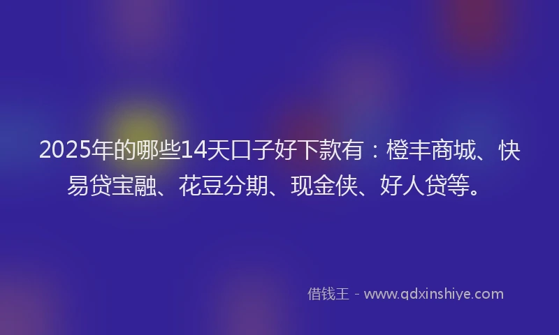 2025年的哪些14天口子好下款有：橙丰商城、快易贷宝融、花豆分期、现金侠、好人贷等。