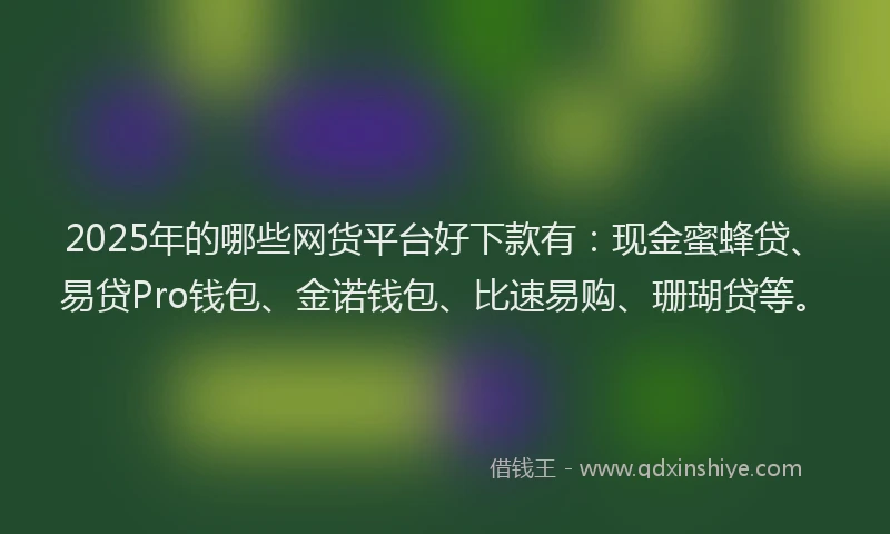 2025年的哪些网货平台好下款有：现金蜜蜂贷、易贷Pro钱包、金诺钱包、比速易购、珊瑚贷等。