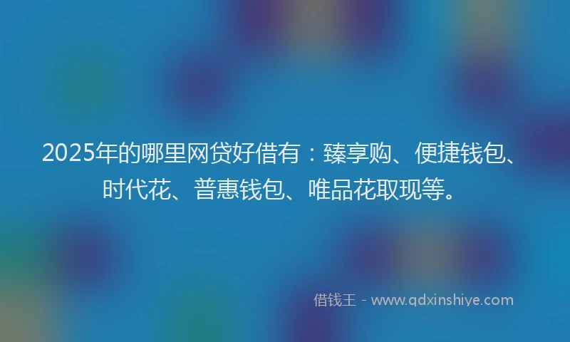 2025年的哪里网贷好借有：臻享购、便捷钱包、时代花、普惠钱包、唯品花取现等。