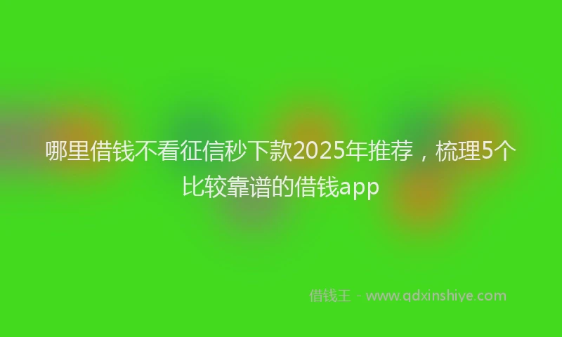 哪里借钱不看征信秒下款2025年推荐，梳理5个比较靠谱的借钱app