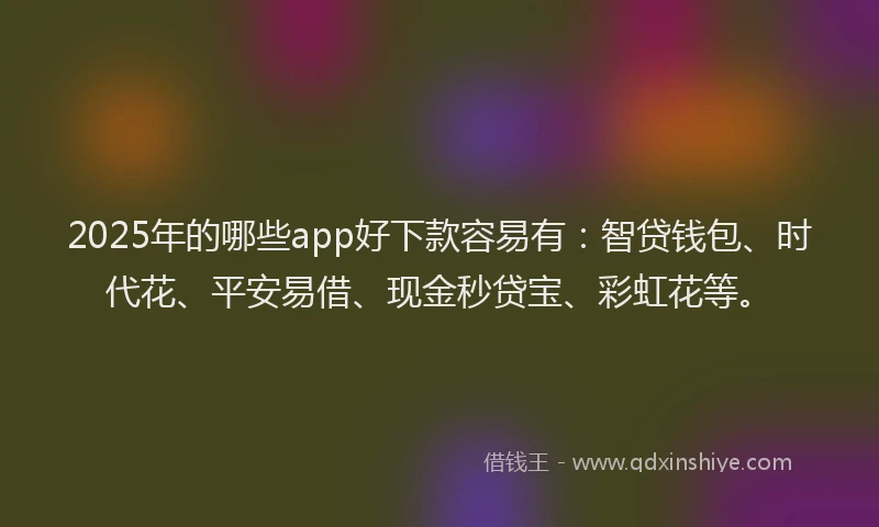 2025年的哪些app好下款容易有：智贷钱包、时代花、平安易借、现金秒贷宝、彩虹花等。