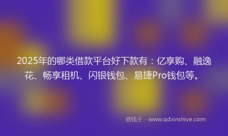 2025年的哪类借款平台好下款有：亿享购、融逸花、畅享租机、闪银钱包、易捷Pro钱包等。