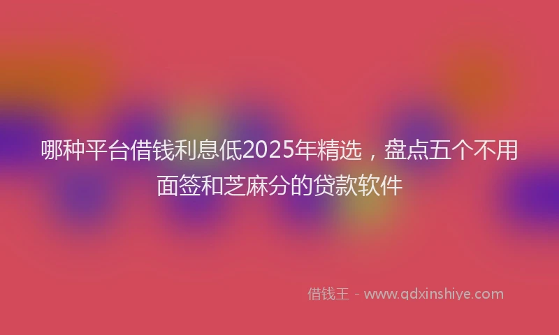 哪种平台借钱利息低2025年精选，盘点五个不用面签和芝麻分的贷款软件