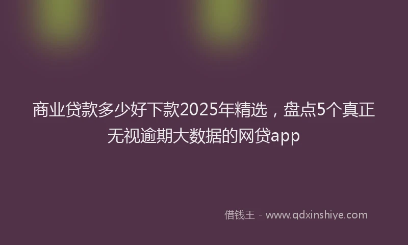 商业贷款多少好下款2025年精选，盘点5个真正无视逾期大数据的网贷app