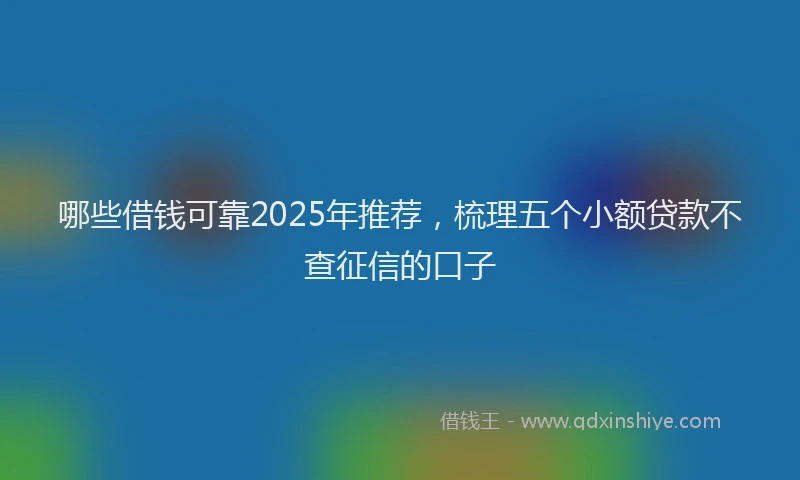 哪些借钱可靠2025年推荐，梳理五个小额贷款不查征信的口子