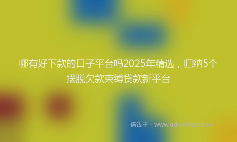 哪有好下款的口子平台吗2025年精选，归纳5个摆脱欠款束缚贷款新平台